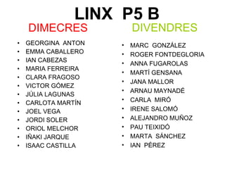 DIMECRES  GEORGINA  ANTON EMMA CABALLERO IAN CABEZAS MARIA FERREIRA CLARA FRAGOSO VICTOR GÓMEZ JÚLIA LAGUNAS CARLOTA MARTÍN JOEL VEGA JORDI SOLER ORIOL MELCHOR IÑAKI JARQUE ISAAC CASTILLA DIVENDRES   LINX  P5 B MARC  GONZÁLEZ ROGER FONTDEGLORIA ANNA FUGAROLAS MARTÍ GENSANA JANA MALLOR ARNAU MAYNADÉ CARLA  MIRÓ IRENE SALOMÓ ALEJANDRO MUÑOZ PAU TEIXIDÓ MARTA  SÁNCHEZ IAN  PÉREZ 