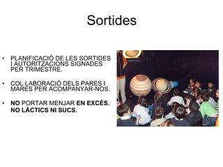 Sortides PLANIFICACIÓ DE LES SORTIDES I AUTORITZACIONS SIGNADES PER TRIMESTRE. COL·LABORACIÓ DELS PARES I MARES PER ACOMPANYAR-NOS.  NO  PORTAR MENJAR  EN EXCÉS. NO LÀCTICS NI SUCS. 