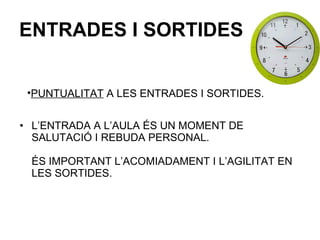 L’ENTRADA A L’AULA ÉS UN MOMENT DE SALUTACIÓ I REBUDA PERSONAL. ÉS IMPORTANT L’ACOMIADAMENT I L’AGILITAT EN LES SORTIDES. ENTRADES I SORTIDES   PUNTUALITAT  A LES ENTRADES I SORTIDES. 