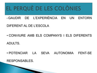 • GAUDIR DE L’EXPERIÈNCIA EN UN ENTORN
DIFERENT AL DE L’ESCOLA
• CONVIURE AMB ELS COMPANYS I ELS DIFERENTS
ADULTS.
• POTENCIAR LA SEVA AUTONOMIA FENT-SE
RESPONSABLES.
 