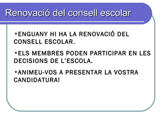 Renovació del consell escolarRenovació del consell escolar
•ENGUANY HI HA LA RENOVACIÓ DEL
CONSELL ESCOLAR.
•ELS MEMBRES PODEN PARTICIPAR EN LES
DECISIONS DE L’ESCOLA.
•ANIMEU-VOS A PRESENTAR LA VOSTRA
CANDIDATURA!
 