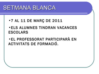 SETMANA BLANCASETMANA BLANCA
•7 AL 11 DE MARÇ DE 2011
•ELS ALUMNES TINDRAN VACANCES
ESCOLARS
•EL PROFESSORAT PARTICIPARÀ EN
ACTIVITATS DE FORMACIÓ.
 