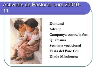 Activitats de Pastoral curs 20010-Activitats de Pastoral curs 20010-
1111
DomundDomund
AdventAdvent
Campanya contra la famCampanya contra la fam
QuaresmaQuaresma
Setmana vocacionalSetmana vocacional
Festa del Pare CollFesta del Pare Coll
Diada MissioneraDiada Missionera
 