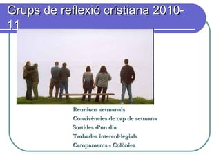 Grups de reflexió cristiana 2010-Grups de reflexió cristiana 2010-
1111
Reunions setmanalsReunions setmanals
Convivències de cap de setmanaConvivències de cap de setmana
Sortides d’un diaSortides d’un dia
Trobades intercol·legialsTrobades intercol·legials
Campaments - ColòniesCampaments - Colònies
 