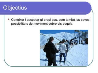 Objectius
 Conèixer i acceptar el propi cos, com també les seves
possibilitats de moviment sobre els esquís.
 