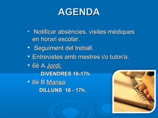 AAGGEENNDDAA 
 NNoottiiffiiccaarr aabbssèènncciieess,, vviissiitteess mmèèddiiqquueess 
eenn hhoorraarrii eessccoollaarr.. 
 SSeegguuiimmeenntt ddeell ttrreebbaallll.. 
 EEnnttrreevviisstteess aammbb mmeessttrreess ii//oo ttuuttoorr//aa.. 
 66èè AA JJoorrddii:: 
• DDiiVVEENNDDRREESS 1166--1177hh.. 
 66èè BB MMaarriissaa:: 
• DDIILLLLUUNNSS 1166 -- 1177hh.. 
 