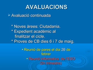 AAVVAALLUUAACCIIOONNSS 
 AAvvaalluuaacciióó ccoonnttiinnuuaaddaa 
** NNoovveess ààrreeeess:: CCiiuuttaaddaanniiaa.. 
** EExxppeeddiieenntt aaccaaddèèmmiicc aall 
ffiinnaalliittzzaarr eell cciiccllee.. 
** PPrroovveess ddee CCBB ddiieess 66 ii 77 ddee mmaaiigg.. 
• RReeuunniióó ddee ppaarreess eell ddiiaa 2266 ddee 
ffeebbrreerr 
• RReeuunniióó iinnffoorrmmaattiivvaa ddee ll’’EESSOO 
(22nn ttrriimmeessttrree)) 
 