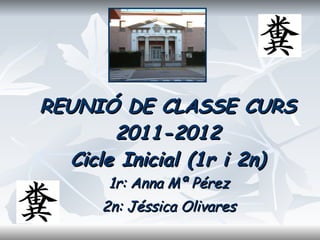 REUNIÓ DE CLASSE CURS 2011-2012 Cicle Inicial (1r i 2n) 1r: Anna Mª Pérez 2n: Jéssica Olivares 