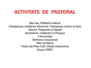 Bon dia. Reflexió matinal
Campanyes solidàries (Domund, Campanya contra la fam)
Advent: Preparem el Nadal
Quaresma: Celebrem la Pasqua
L’Anunciata
Setmana vocacional
Mes de Maria
Festa del Pare Coll i Diada missionera
Grups CREC
ACTIVITATS DE PASTORAL
 