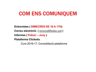 COM ENS COMUNIQUEM
Entrevistes ( DIMECRES DE 16 A 17H)
Correu electrònic ( eciuro@fedac.cat )
Informes ( Febrer – Juny )
Plataforma Clickedu
Curs 2016-17: Consolidació plataforma
 