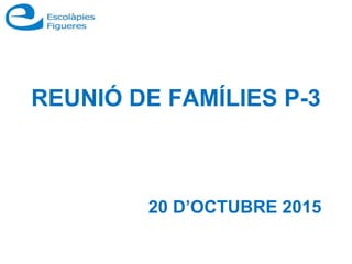 REUNIÓ DE FAMÍLIES P-3
20 D’OCTUBRE 2015
 