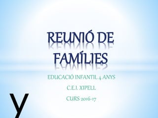 EDUCACIÓ INFANTIL 4 ANYS
C.E.I. XIPELL
CURS 2016-17
REUNIÓ DE
FAMÍLIES
y
 