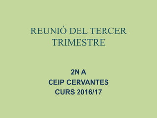 REUNIÓ DEL TERCER
TRIMESTRE
2N A
CEIP CERVANTES
CURS 2016/17
 