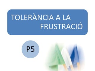 TOLERÀNCIA A LA
FRUSTRACIÓ

P5

 