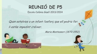 REUNIÓ DE P5
Escola Colònia Güell 2013/2014

Quan estalvies a un infant l’esforç que ell podria fer,
li estàs impedint créixer.
Maria Montessori (1870-1952)

 