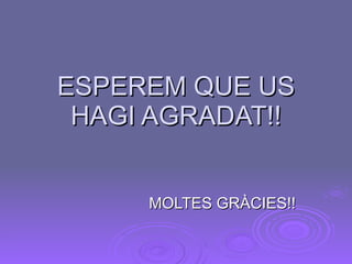 ESPEREM QUE US HAGI AGRADAT!! MOLTES GRÀCIES!! 