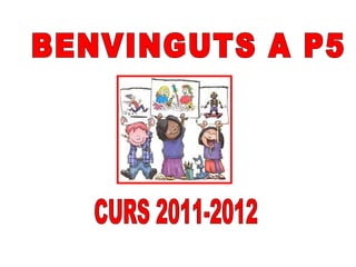 BENVINGUTS A P5 CURS 2011-2012 