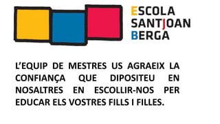 L’EQUIP DE MESTRES US AGRAEIX LA
CONFIANÇA QUE DIPOSITEU EN
NOSALTRES EN ESCOLLIR-NOS PER
EDUCAR ELS VOSTRES FILLS I FILLES.
 