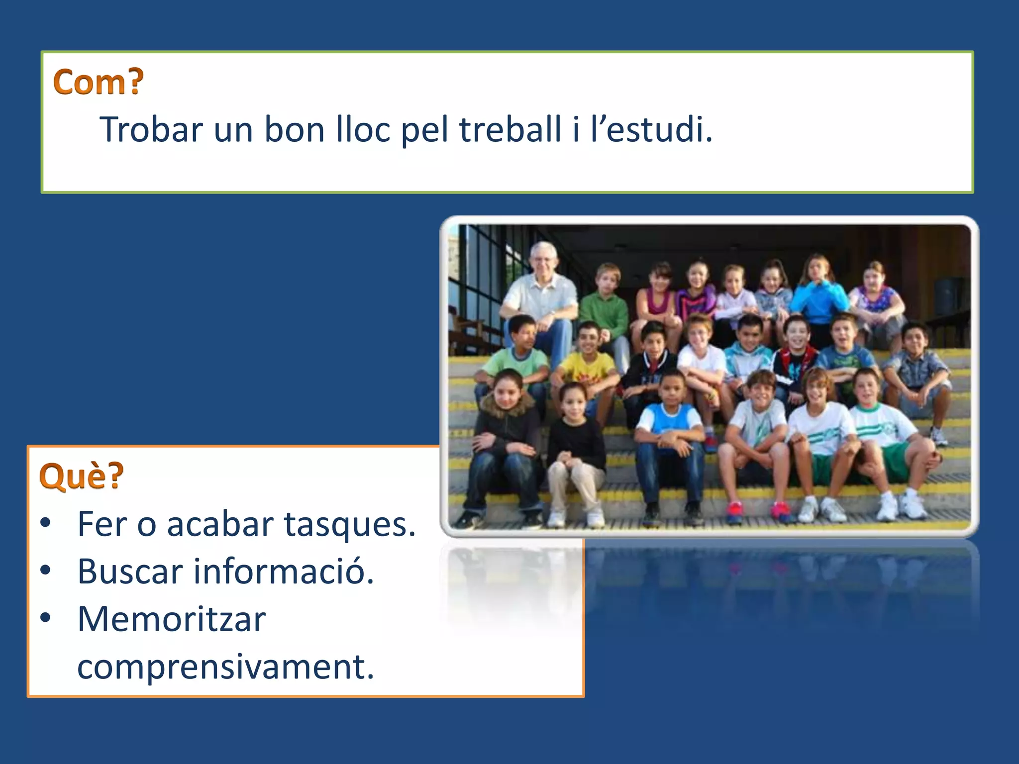  Trobar un bon lloc pel treball i l’estudi.




• Fer o acabar tasques.
• Buscar informació.
• Memoritzar
  comprensivament.
 