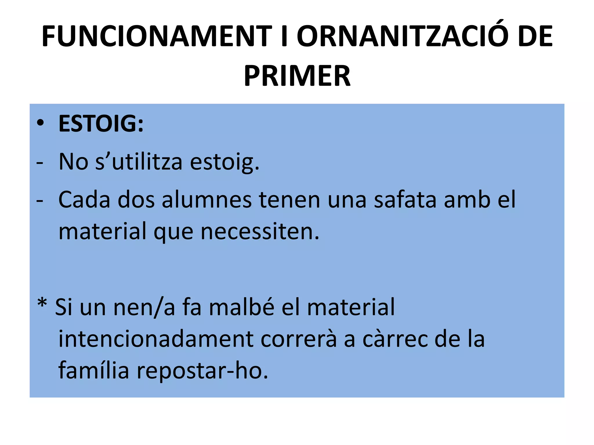FUNCIONAMENT I ORNANITZACIÓ DE
          PRIMER
• ESTOIG:
- No s’utilitza estoig.
- Cada dos alumnes tenen una safata amb el
  material que necessiten.

* Si un nen/a fa malbé el material
  intencionadament correrà a càrrec de la
  família repostar-ho.
 