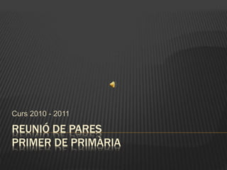 REUNIÓ DE PARES
PRIMER DE PRIMÀRIA
Curs 2010 - 2011
 