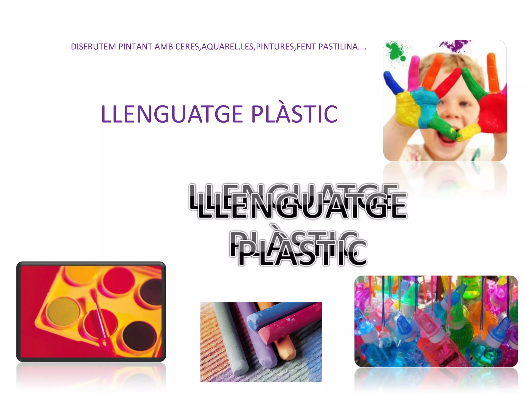 DISFRUTEM PINTANT AMB CERES,AQUAREL.LES,PINTURES,FENT PASTILINA….




      LLENGUATGE PLÀSTIC
 