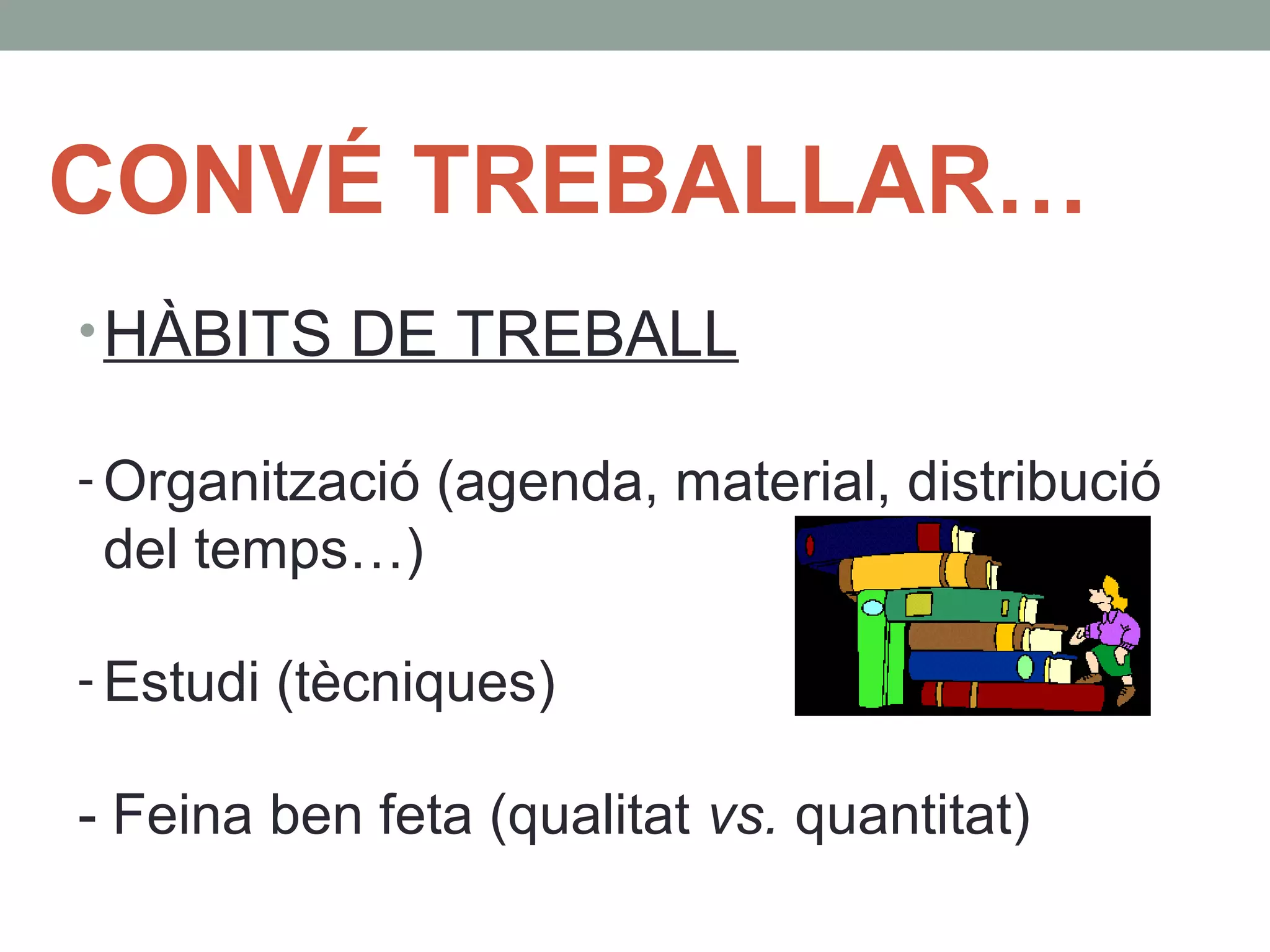 CONVÉ TREBALLAR…
•HÀBITS DE TREBALL
- Organització (agenda, material, distribució
del temps…)
- Estudi (tècniques)
- Feina ben feta (qualitat vs. quantitat)
 