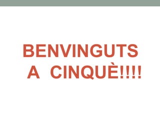 BENVINGUTS
A CINQUÈ!!!!
 