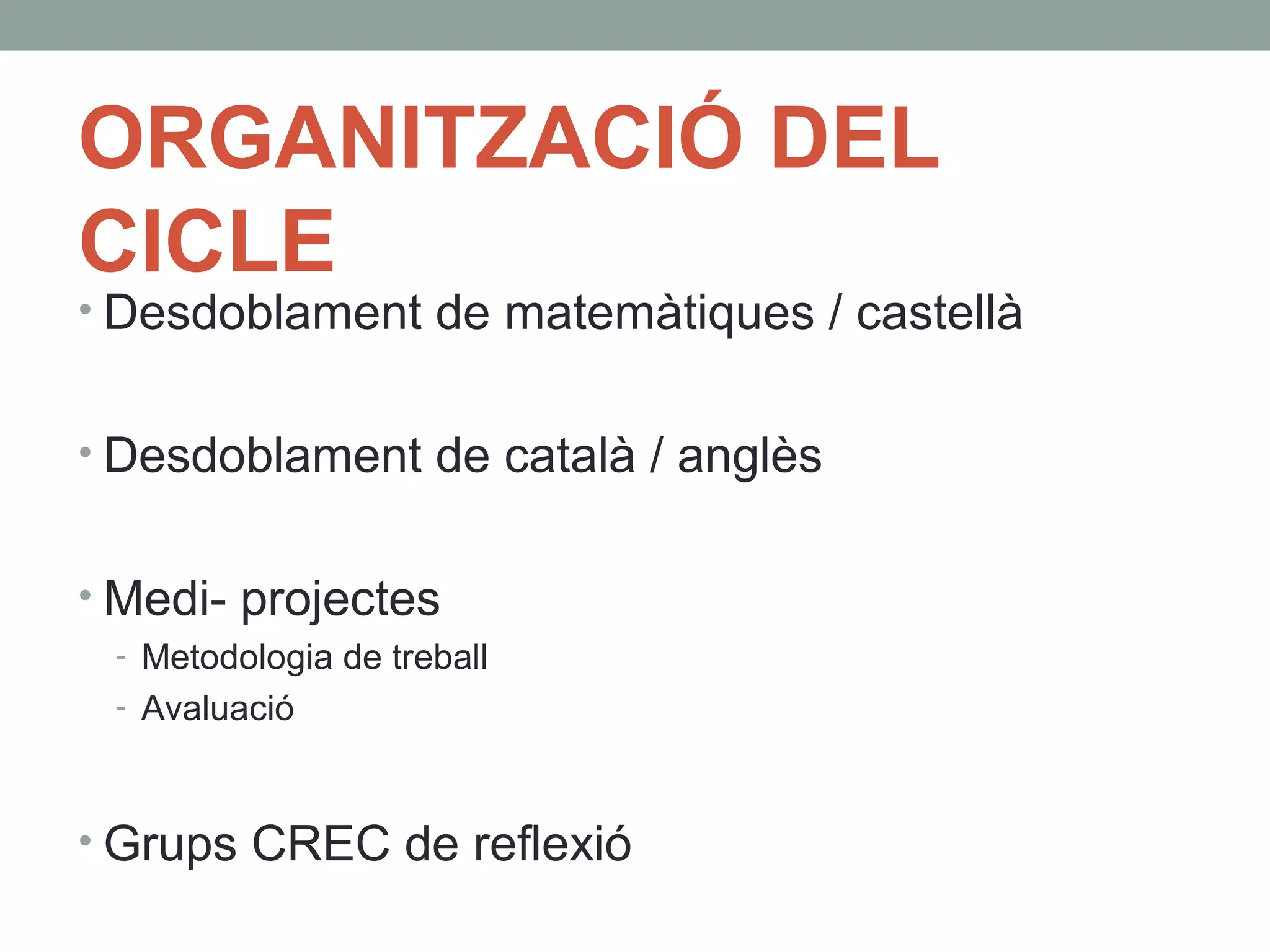 ORGANITZACIÓ DEL
CICLE
• Desdoblament de matemàtiques / castellà
• Desdoblament de català / anglès
• Medi- projectes
- Metodologia de treball
- Avaluació
• Grups CREC de reflexió
 