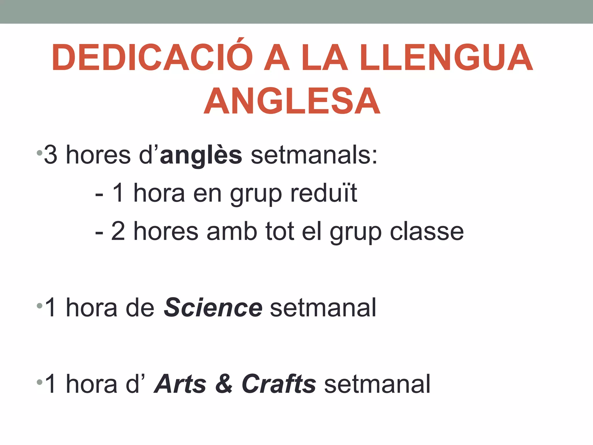 DEDICACIÓ A LA LLENGUA
ANGLESA
•3 hores d’anglès setmanals:
- 1 hora en grup reduït
- 2 hores amb tot el grup classe
•1 hora de Science setmanal
•1 hora d’ Arts & Crafts setmanal
 