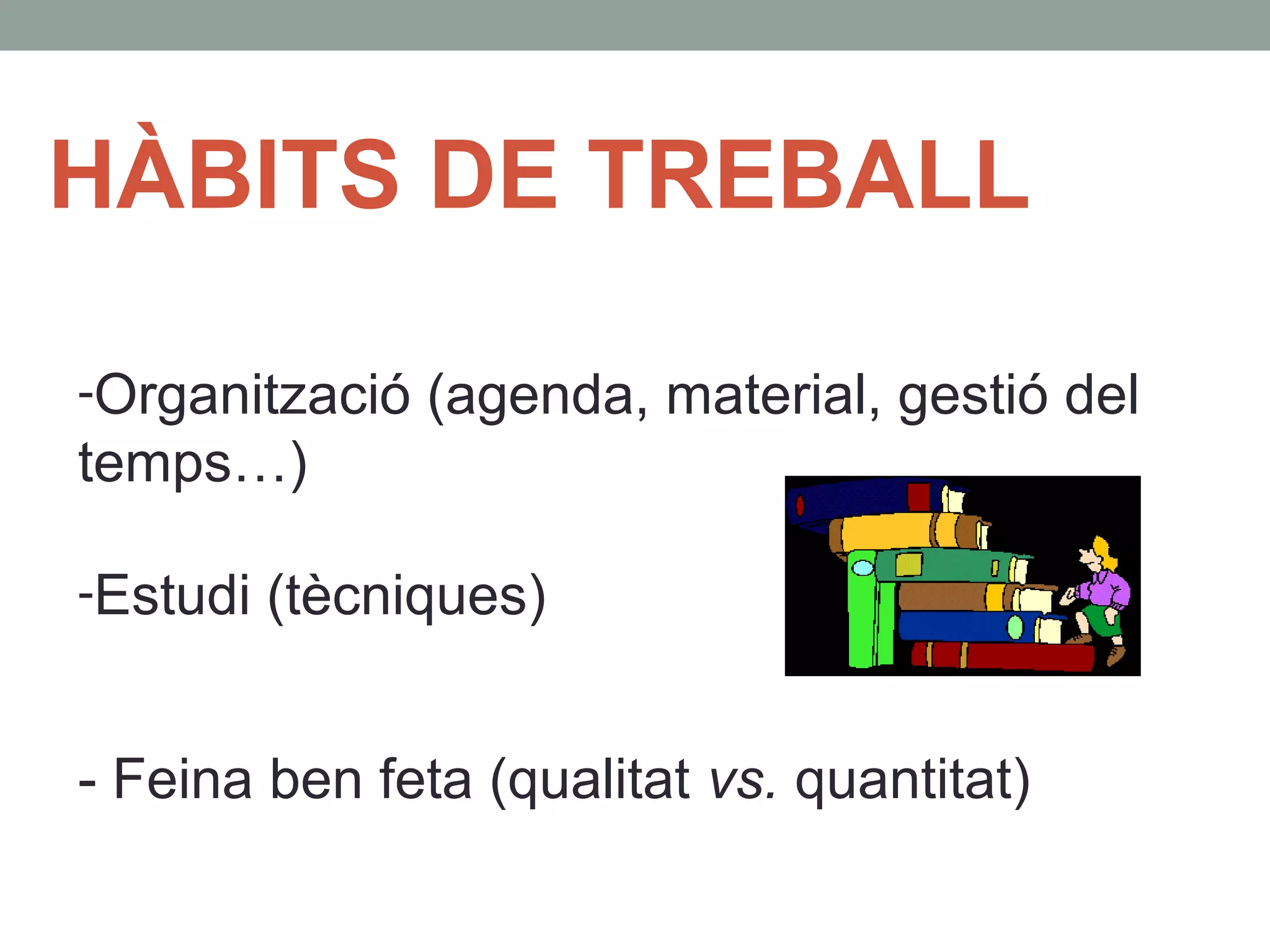 HÀBITS DE TREBALL
-Organització (agenda, material, gestió del
temps…)
-Estudi (tècniques)
- Feina ben feta (qualitat vs. quantitat)
 