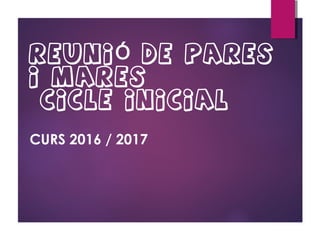 REUNI DE PARESÓ
I MARES
CICLE INICIAL
CURS 2016 / 2017
 