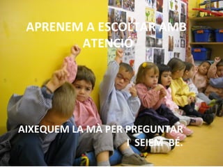 APRENEM A ESCOLTAR AMB
        ATENCIÓ




AIXEQUEM LA MÀ PER PREGUNTAR
                   I SEIEM BÉ.
 