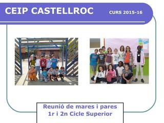 CEIP CASTELLROC CURS 2015-16
Reunió de mares i pares
1r i 2n Cicle Superior
 