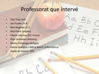 Professorat que intervé
•   -Tita Triay 2nA
•   -Ani Fuster 2n B
•   -Rita Anglada 2n C
•   -Rita Florit (anglès)
•   -Mar...