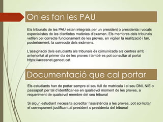 On es fan les PAU
Els tribunals de les PAU estan integrats per un president o presidenta i vocals
especialistes de les dis...