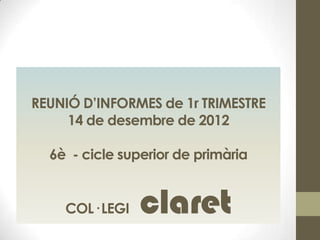 REUNIÓ D’INFORMES de 1r TRIMESTRE
     14 de desembre de 2012

  6è - cicle superior de primària


    COL· LEGI   claret
 