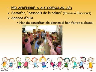 • PER APRENDRE A AUTOREGULAR-SE:
 Semàfor, “passadís de la calma” (Educació Emocional)
 Agenda d’aula
• Han de consultar els deures si han faltat a classe.
 
