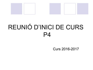REUNIÓ D’INICI DE CURS
P4
Curs 2016-2017
 