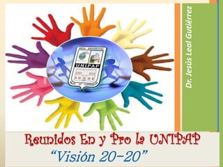 Dr. Jesús Leal Gutiérrez
Reunidos En y Pro la UNIPAP
   “Visión 20-20”
 