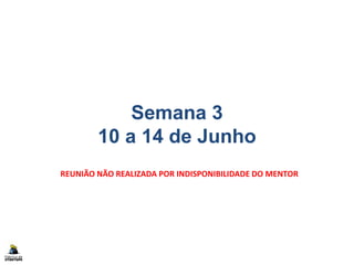 Semana 3
10 a 14 de Junho
REUNIÃO NÃO REALIZADA POR INDISPONIBILIDADE DO MENTOR
 
