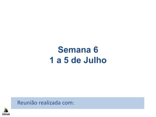 Semana 6
1 a 5 de Julho
Reunião realizada com:
 
