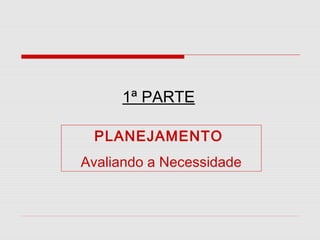 1ª PARTE
PLANEJAMENTO
Avaliando a Necessidade

 