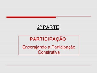 2ª PARTE
PARTICIPAÇÃO
Encorajando a Participação
Construtiva

 