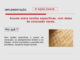IMPLEMENTAÇÃO

2ª AÇÃO-CHAVE

Acorde sobre tarefas específicas, com datas
de conclusão claras.
Por quê ?
Sem tarefas específicas e prazos de
conclusão, os planejamentos tendem a se
dissipar. Outras prioridades e pressões irão
prevalecer, causando longos atrasos.

 
