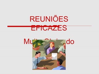 REUNIÕES
EFICAZES
Muito Obrigado

 