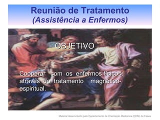 Reunião de Tratamento (Assistência a Enfermos) OBJETIVO Cooperar  com  os  enfermos físicos, através  do  tratamento  magnético-espiritual. 
