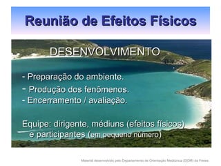 Reunião de Efeitos Físicos DESENVOLVIMENTO Preparação do ambiente. Produção dos fenômenos. Encerramento / avaliação. Equipe: dirigente, médiuns (efeitos físicos) e participantes ( em pequeno número ) 