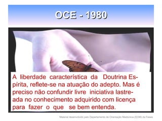 OCE - 1980 A  liberdade  característica  da  Doutrina Es- pírita, reflete-se na atuação do adepto. Mas é preciso não confundir livre  iniciativa lastre- ada no conhecimento adquirido com licença para  fazer  o  que  se bem entenda. 