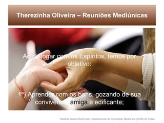 Therezinha Oliveira – Reuniões Mediúnicas Ao dialogar com os Espíritos, temos por objetivo: 1º) Aprender com os bons, gozando de sua convivência  amiga  e edificante; 